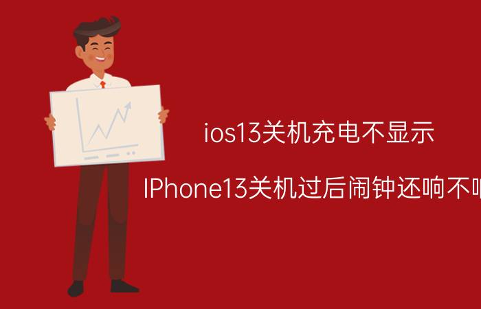 ios13关机充电不显示 IPhone13关机过后闹钟还响不响？